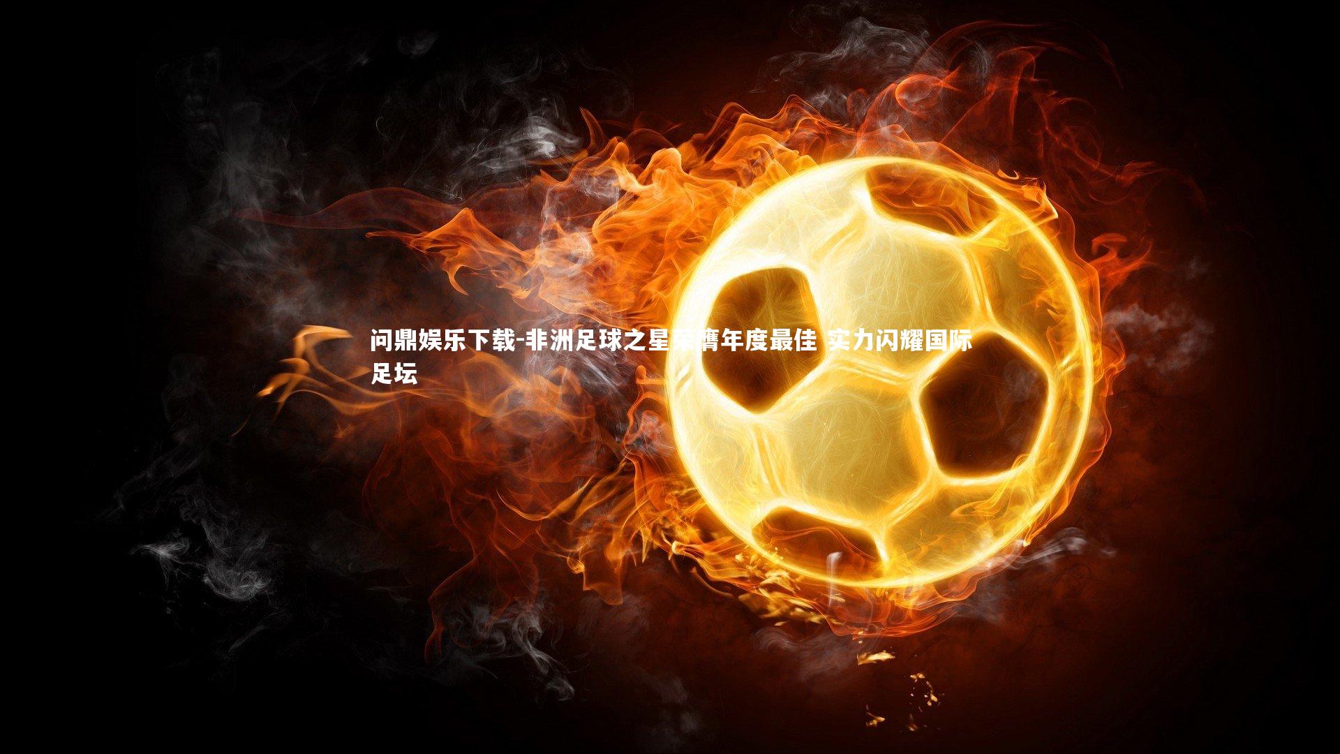 问鼎娱乐下载-非洲足球之星荣膺年度最佳 实力闪耀国际足坛