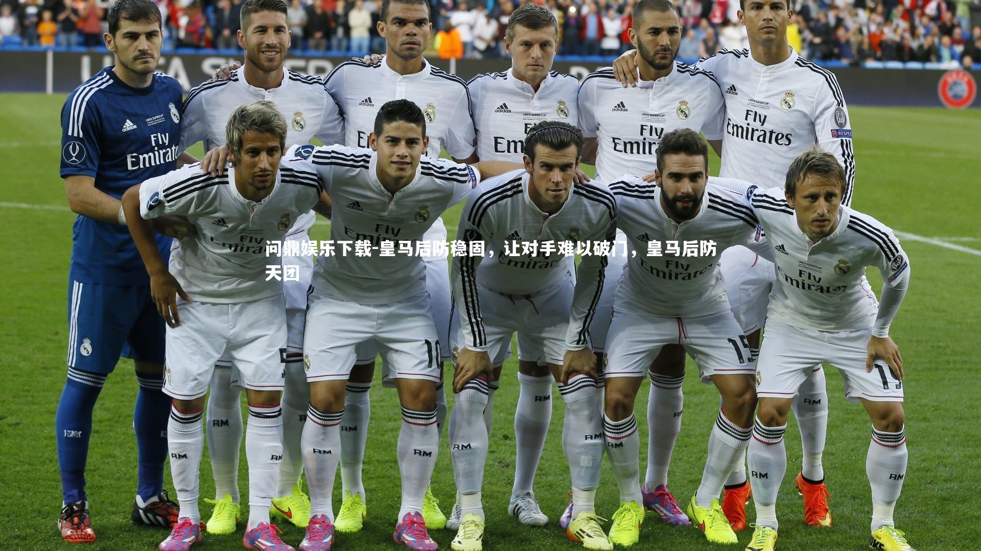 问鼎娱乐下载-皇马后防稳固，让对手难以破门，皇马后防天团