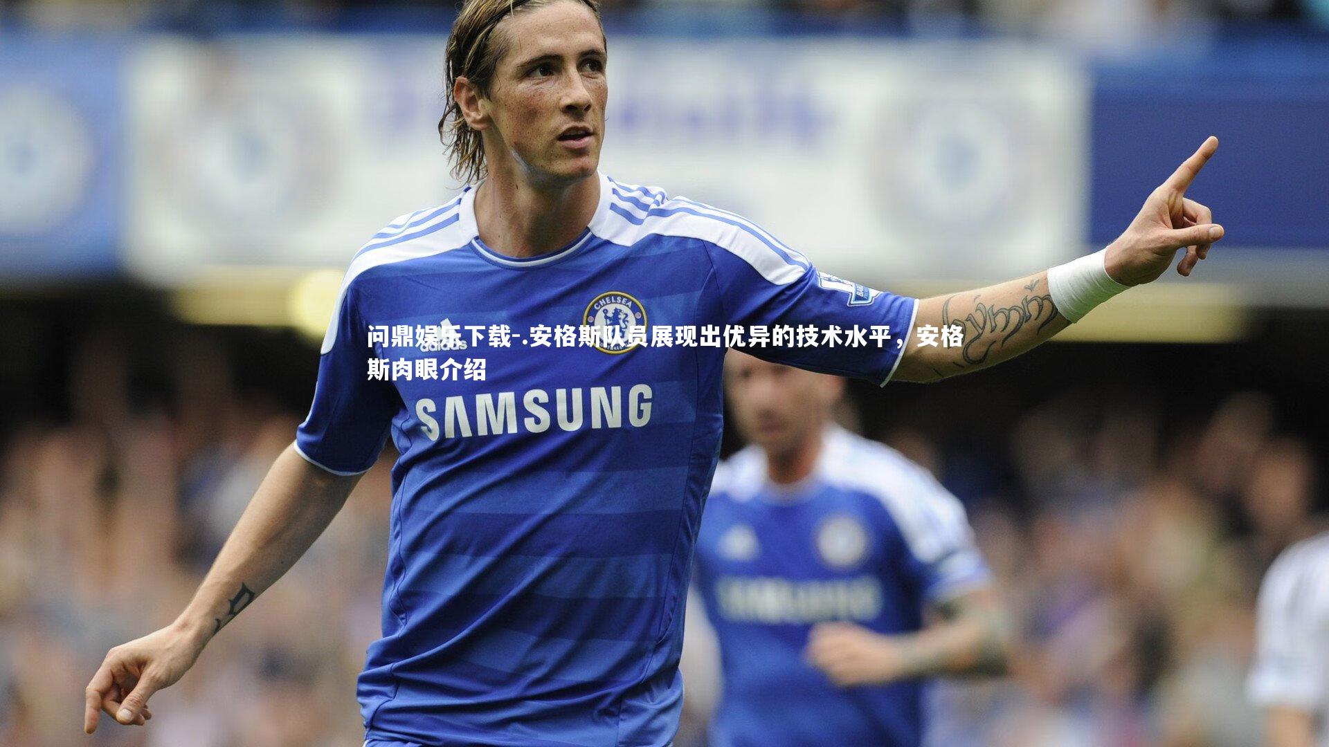 问鼎娱乐下载-.安格斯队员展现出优异的技术水平，安格斯肉眼介绍