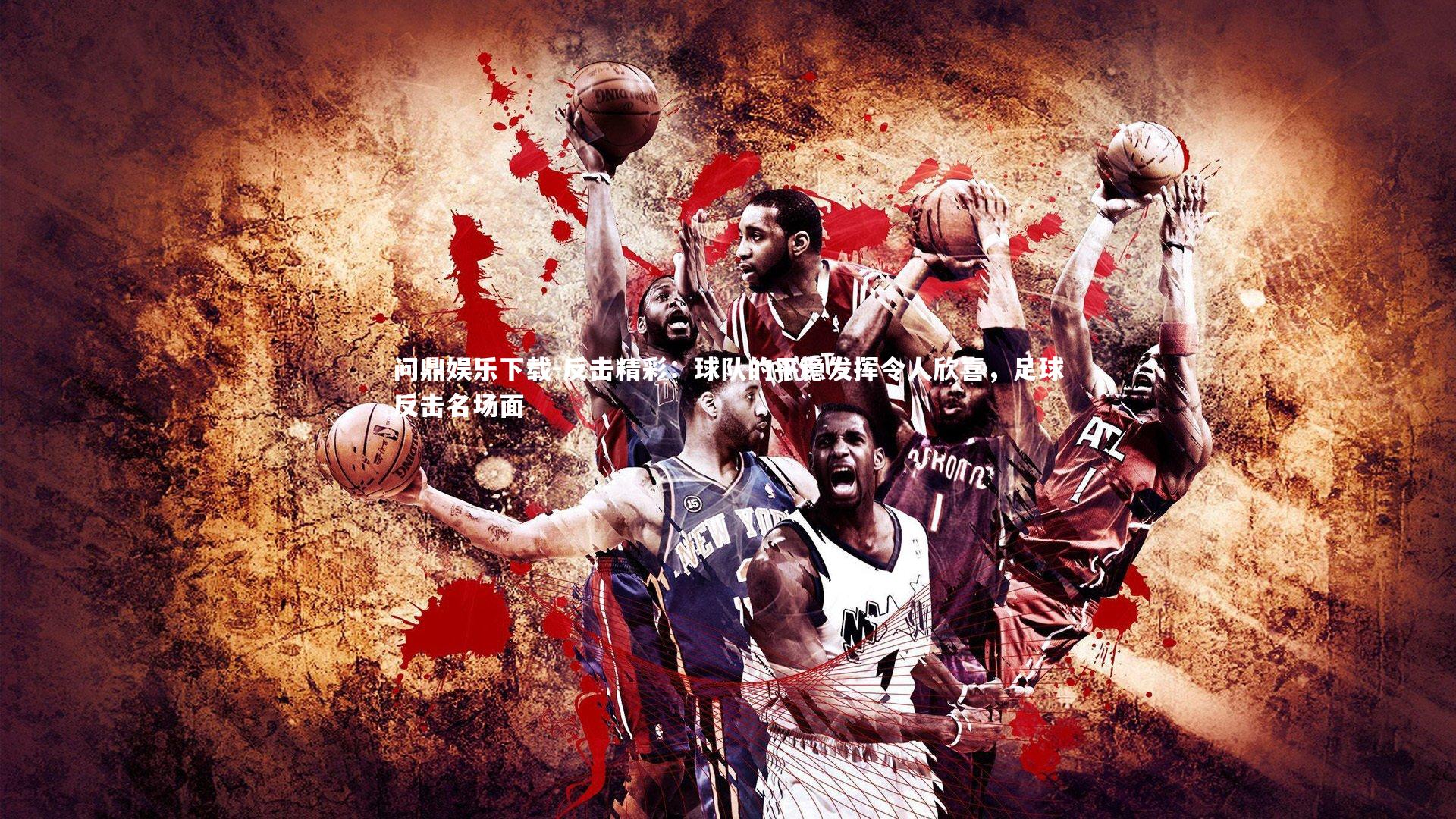 问鼎娱乐下载-反击精彩：球队的平稳发挥令人欣喜，足球反击名场面