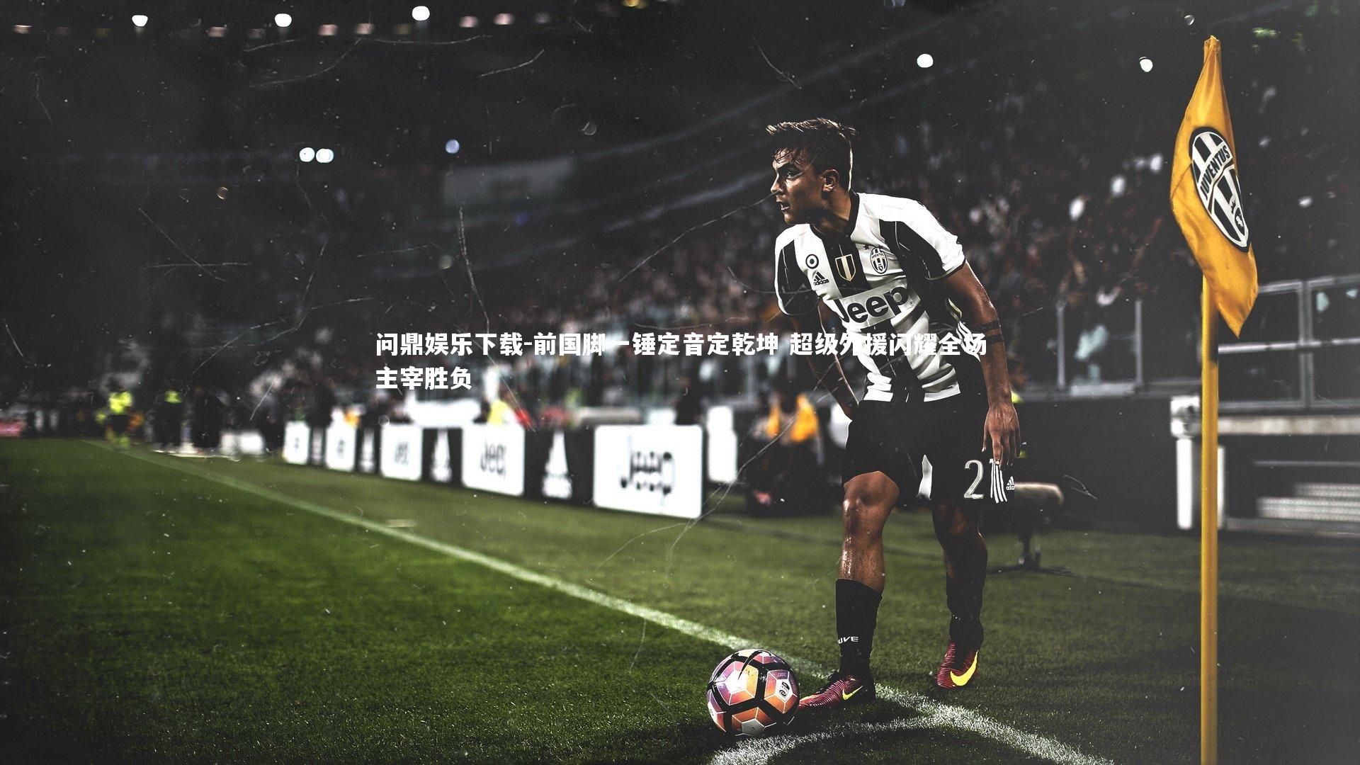 前国脚一锤定音定乾坤 超级外援闪耀全场主宰胜负