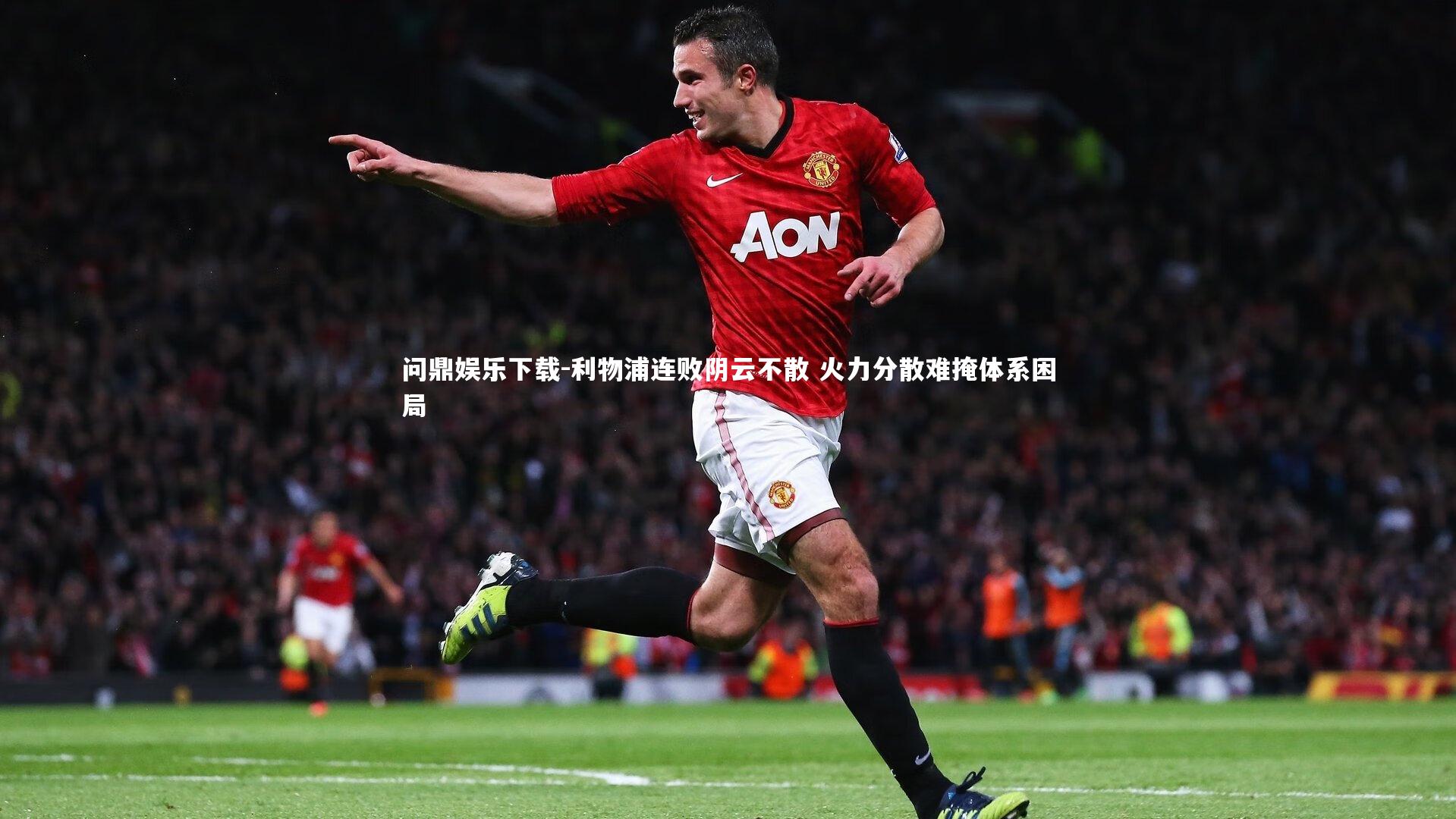 问鼎娱乐下载-利物浦连败阴云不散 火力分散难掩体系困局
