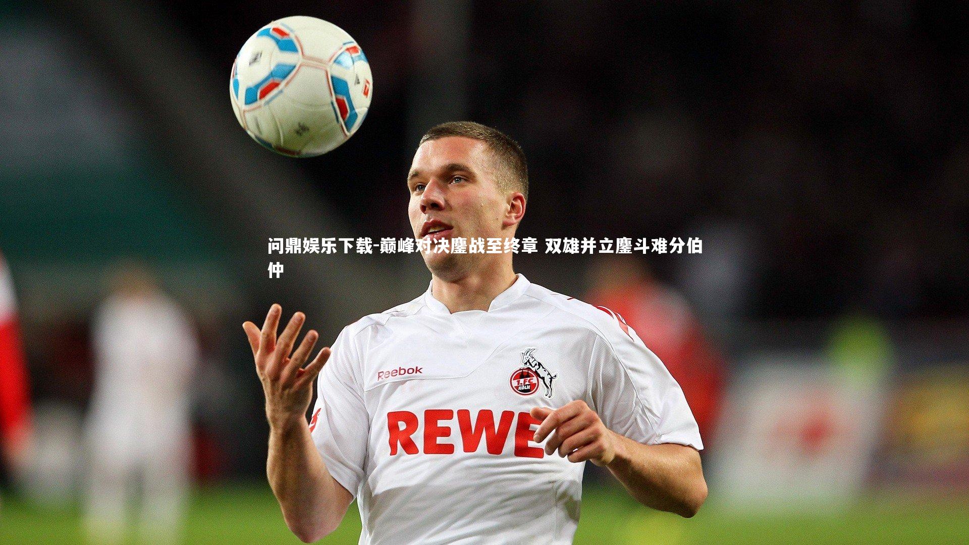 巅峰对决鏖战至终章 双雄并立鏖斗难分伯仲
