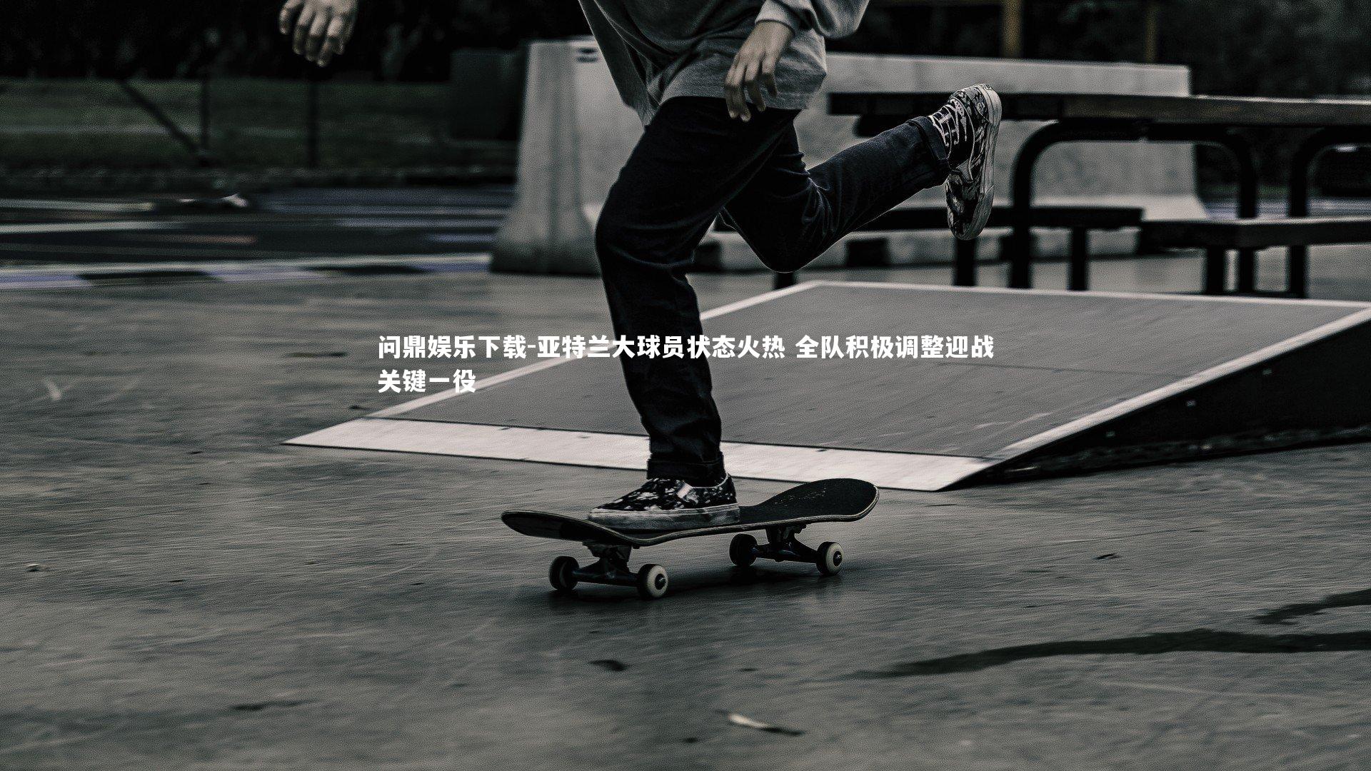 问鼎娱乐下载-亚特兰大球员状态火热 全队积极调整迎战关键一役