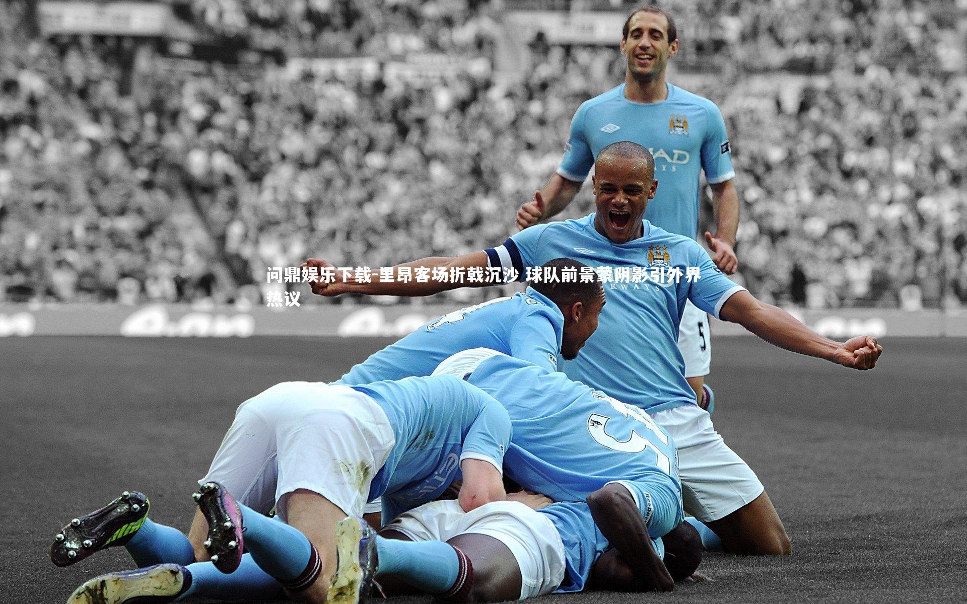 问鼎娱乐下载-里昂客场折戟沉沙 球队前景蒙阴影引外界热议